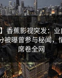【爆料】香蕉影视突发：业内人士在中午时分被曝曾参与秘闻，情不自禁席卷全网