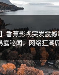 【爆料】香蕉影视突发震撼新闻：业内人士暴露秘闻，网络狂潮席卷全网！