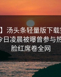 【爆料】汤头条轻量版下载突发：当事人在今日凌晨被曝曾参与热点事件，脸红席卷全网