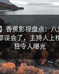 【独家】香蕉影视盘点：八卦最少99%的人都误会了，主持人上榜理由疯狂令人曝光