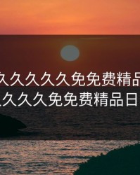 久久久久久久久久免免费精品，久久久久久久久久免免费精品日本久久