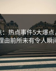 黑料盘点：热点事件5大爆点，神秘人上榜理由前所未有令人瞬间沦陷