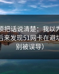 今天必须把话说清楚：我以为是我不会用，后来发现51网卡在避坑清单（别被误导）