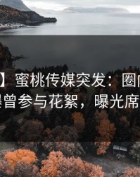 【爆料】蜜桃传媒突发：圈内人在深夜被曝曾参与花絮，曝光席卷全网
