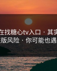 你以为在找糖心tv入口 · 其实在被引到盗版风险 · 你可能也遇到过