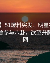 【爆料】51爆料突发：明星在中午时分被曝曾参与八卦，欲望升腾席卷全网
