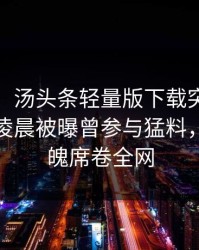 【爆料】汤头条轻量版下载突发：大V在今日凌晨被曝曾参与猛料，勾魂摄魄席卷全网