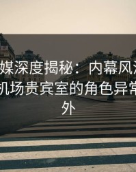 蜜桃传媒深度揭秘：内幕风波背后，明星在机场贵宾室的角色异常令人意外