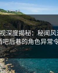 香蕉影视深度揭秘：秘闻风波背后，大V在酒吧后巷的角色异常令人意外