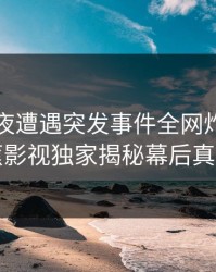 明星深夜遭遇突发事件全网炸锅，香蕉影视独家揭秘幕后真相