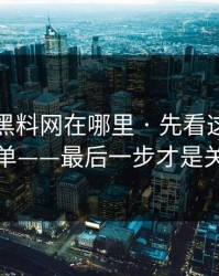 别再问黑料网在哪里 · 先看这份排雷清单——最后一步才是关键