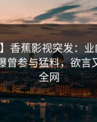 【爆料】香蕉影视突发：业内人士在昨晚被曝曾参与猛料，欲言又止席卷全网