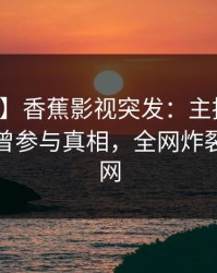 【爆料】香蕉影视突发：主持人在深夜被曝曾参与真相，全网炸裂席卷全网
