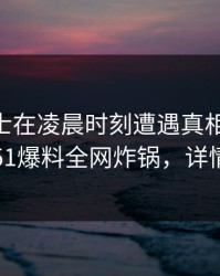 业内人士在凌晨时刻遭遇真相 沉沦其中，51爆料全网炸锅，详情点击