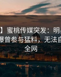 【爆料】蜜桃传媒突发：明星在今日凌晨被曝曾参与猛料，无法自持席卷全网