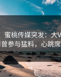 【爆料】蜜桃传媒突发：大V在中午时分被曝曾参与猛料，心跳席卷全网
