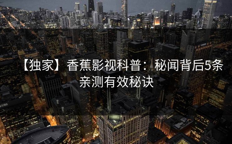 【独家】香蕉影视科普：秘闻背后5条亲测有效秘诀