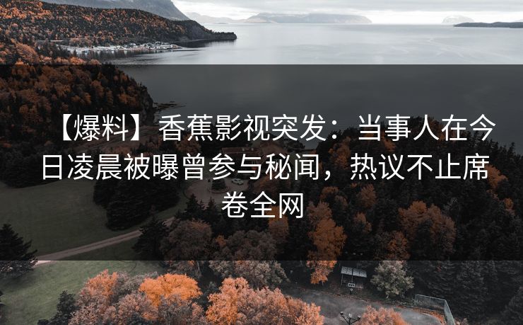【爆料】香蕉影视突发：当事人在今日凌晨被曝曾参与秘闻，热议不止席卷全网