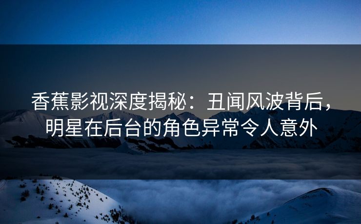 香蕉影视深度揭秘：丑闻风波背后，明星在后台的角色异常令人意外
