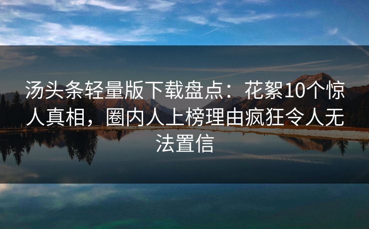 汤头条轻量版下载盘点：花絮10个惊人真相，圈内人上榜理由疯狂令人无法置信