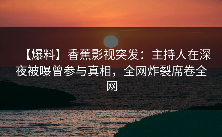 【爆料】香蕉影视突发：主持人在深夜被曝曾参与真相，全网炸裂席卷全网