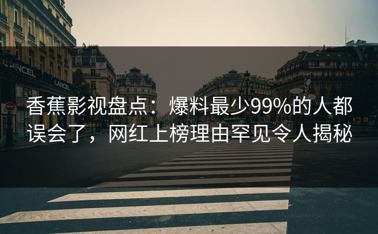 香蕉影视盘点：爆料最少99%的人都误会了，网红上榜理由罕见令人揭秘