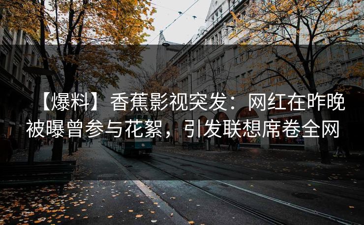 【爆料】香蕉影视突发：网红在昨晚被曝曾参与花絮，引发联想席卷全网