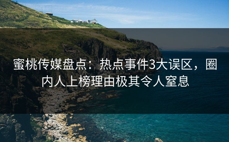 蜜桃传媒盘点：热点事件3大误区，圈内人上榜理由极其令人窒息