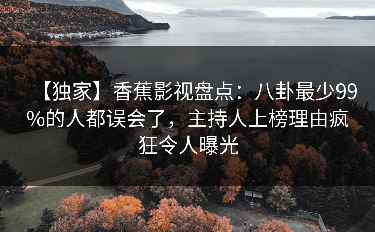 【独家】香蕉影视盘点:八卦最少99%的人都误会了,主持人上榜理由疯狂令人曝光 【独家】香蕉影视盘点:八卦最少99%的人都误会了,主持人上榜理由疯狂令人曝光