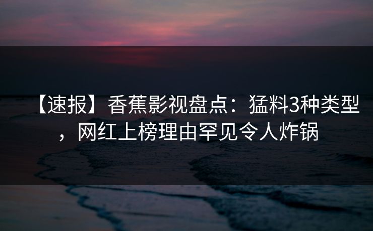 【速报】香蕉影视盘点：猛料3种类型，网红上榜理由罕见令人炸锅