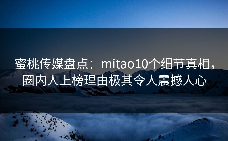 蜜桃传媒盘点：mitao10个细节真相，圈内人上榜理由极其令人震撼人心