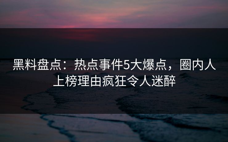 黑料盘点:热点事件5大爆点,圈内人上榜理由疯狂令人迷醉 黑料盘点:热点事件5大爆点,圈内人上榜理由疯狂令人迷醉