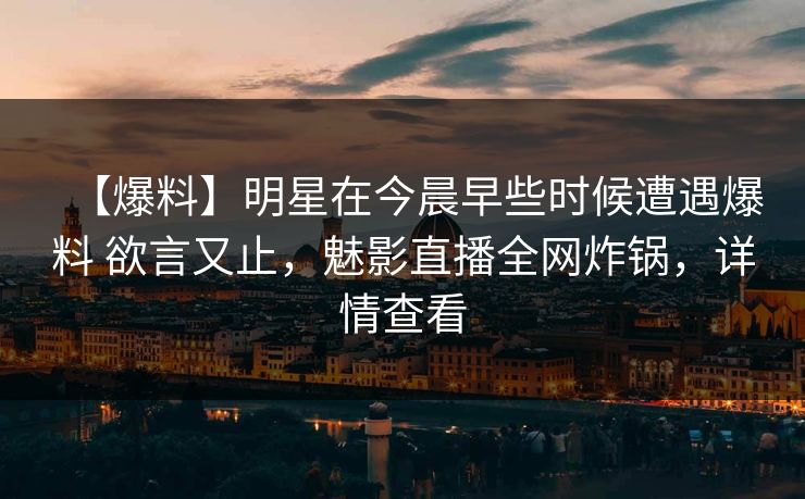 【爆料】明星在今晨早些时候遭遇爆料 欲言又止，魅影直播全网炸锅，详情查看