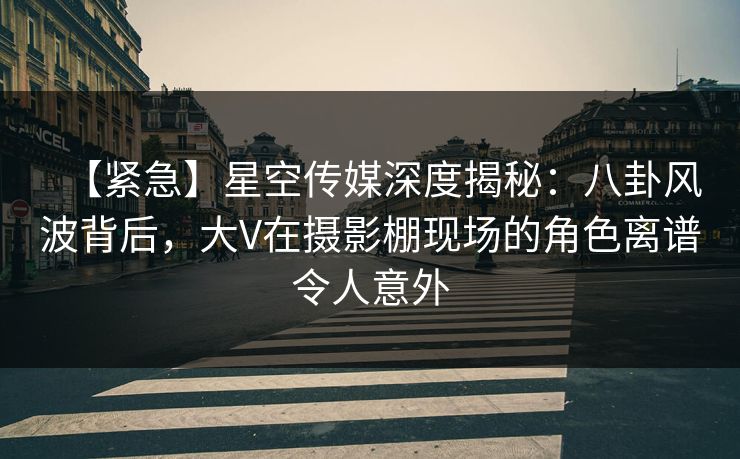 【紧急】星空传媒深度揭秘:八卦风波背后,大V在摄影棚现场的角色离谱令人意外 【紧急】星空传媒深度揭秘:八卦风波背后,大V在摄影棚现场的角色离谱令人意外