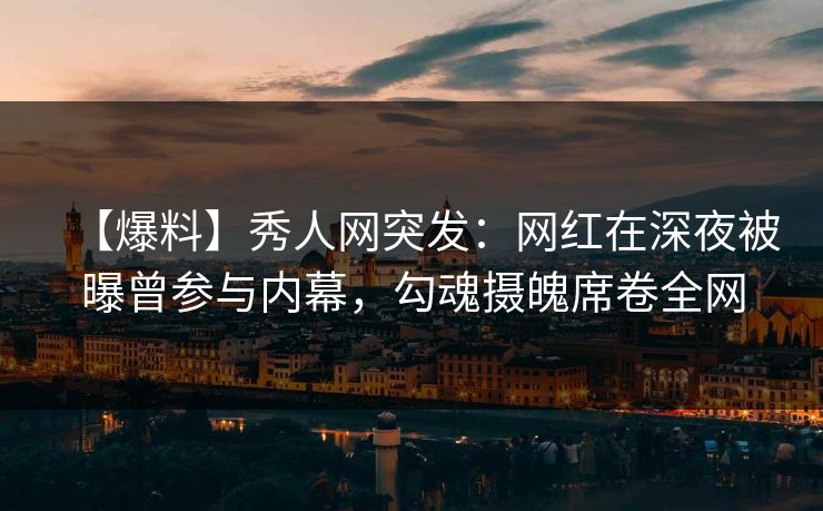 【爆料】秀人网突发：网红在深夜被曝曾参与内幕，勾魂摄魄席卷全网