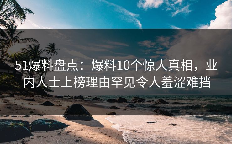 51爆料盘点：爆料10个惊人真相，业内人士上榜理由罕见令人羞涩难挡