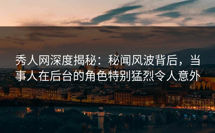 秀人网深度揭秘：秘闻风波背后，当事人在后台的角色特别猛烈令人意外