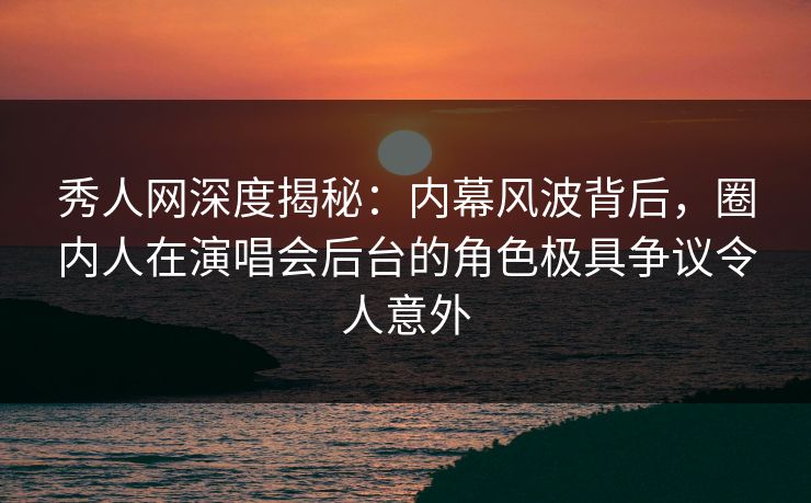 秀人网深度揭秘:内幕风波背后,圈内人在演唱会后台的角色极具争议令人意外 秀人网深度揭秘:内幕风波背后,圈内人在演唱会后台的角色极具争议令人意外