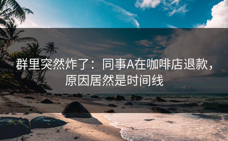群里突然炸了:同事A在咖啡店退款,原因居然是时间线 群里突然炸了:同事A在咖啡店退款,原因居然是时间线