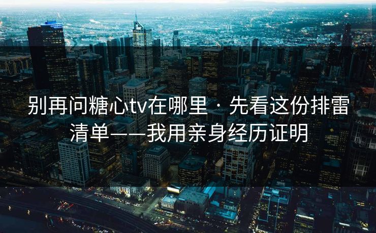 别再问糖心tv在哪里 · 先看这份排雷清单——我用亲身经历证明 别再问糖心tv在哪里 · 先看这份排雷清单——我用亲身经历证明