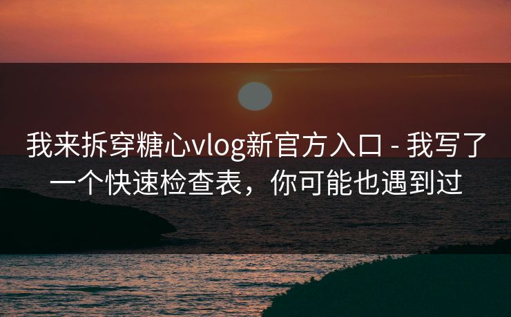 我来拆穿糖心vlog新官方入口 - 我写了一个快速检查表,你可能也遇到过 我来拆穿糖心vlog新官方入口 - 我写了一个快速检查表,你可能也遇到过