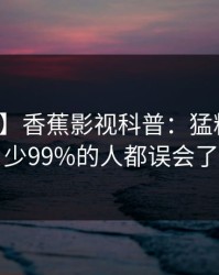 【速报】香蕉影视科普：猛料背后最少99%的人都误会了