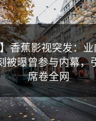 【爆料】香蕉影视突发：业内人士在傍晚时刻被曝曾参与内幕，引发众怒席卷全网