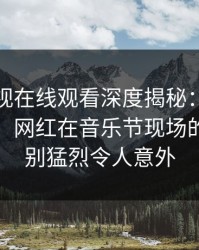 蘑菇影视在线观看深度揭秘：花絮风波背后，网红在音乐节现场的角色特别猛烈令人意外