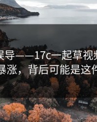 有人被误导——17c一起草视频社区热度暴涨，背后可能是这件事