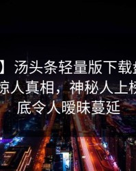【紧急】汤头条轻量版下载盘点：八卦10个惊人真相，神秘人上榜理由彻底令人暧昧蔓延