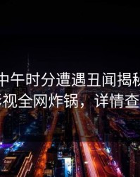 网红在中午时分遭遇丑闻揭秘，香蕉影视全网炸锅，详情查看