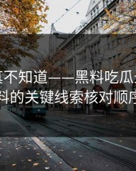 不写你真不知道——黑料吃瓜最新地址吃瓜爆料的关键线索核对顺序是这样