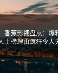 【爆料】香蕉影视盘点：爆料3大误区，当事人上榜理由疯狂令人无法置信