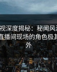 香蕉影视深度揭秘：秘闻风波背后，网红在直播间现场的角色极其令人意外